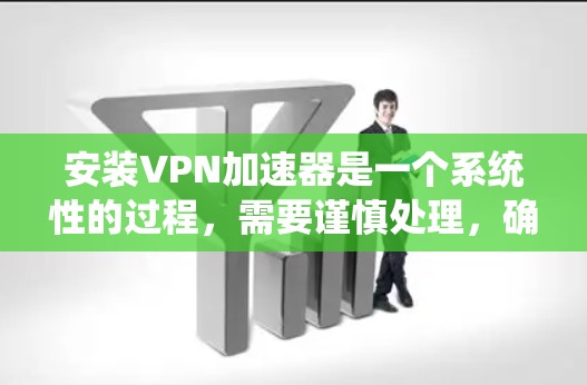 安装VPN加速器是一个系统性的过程，需要谨慎处理，确保安全性和正确性。以下是一个清晰的步骤指南，帮助您顺利完成安装
