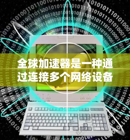 全球加速器是一种通过连接多个网络设备来加速数据传输的工具。以下是一个详细的步骤指南，帮助你系统地学习如何使用全球加速器