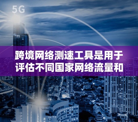 跨境网络测速工具是用于评估不同国家网络流量和性能的工具，帮助用户优化网络连接。以下是推荐的工具及其使用指南