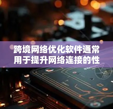 跨境网络优化软件通常用于提升网络连接的性能、减少延迟和提高连接稳定性，尤其适用于跨国网络的设置和管理。以下是一些常见用于跨境网络优化的软件及其功能