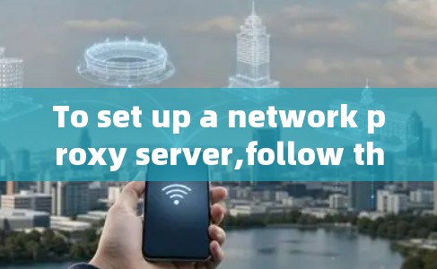 To set up a network proxy server,follow these organized steps: