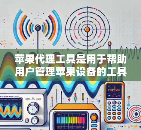 苹果代理工具是用于帮助用户管理苹果设备的工具，包括购买、销售、租借和拆分设备的工具。以下是一些推荐的苹果代理工具