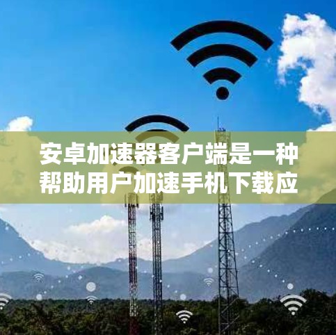 安卓加速器客户端是一种帮助用户加速手机下载应用的工具。它通过听取用户的反馈，优化下载流程，确保下载过程更加流畅。以下是对安卓加速器客户端的详细介绍