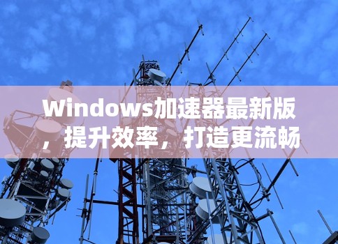 Windows加速器最新版，提升效率，打造更流畅的体验