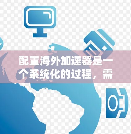 配置海外加速器是一个系统化的过程，需要按照以下步骤进行