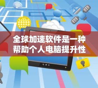 全球加速软件是一种帮助个人电脑提升性能的工具，涵盖多种功能，从系统优化到图形处理。以下是对该主题的详细总结和建议