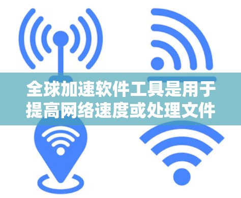 全球加速软件工具是用于提高网络速度或处理文件的软件，广泛应用于不同国家和地区。以下是一些常见的全球加速软件工具及其特点