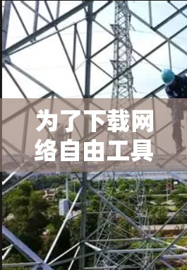 为了下载网络自由工具，以下是一些步骤和建议