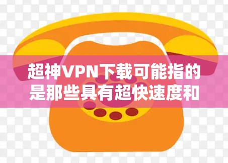 超神VPN下载可能指的是那些具有超快速度和高安全性的VPN软件。如果您需要下载并使用超神VPN软件，可以尝试以下几种推荐