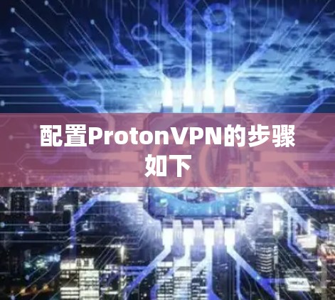 配置ProtonVPN的步骤如下