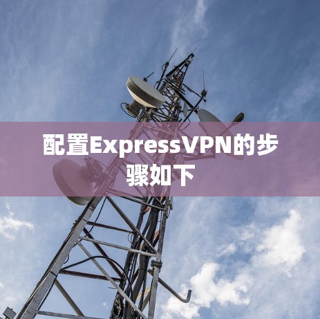 配置ExpressVPN的步骤如下