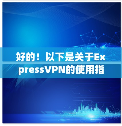 好的！以下是关于ExpressVPN的使用指南，涵盖基础步骤、注意事项以及实际操作，帮助你顺利使用该服务