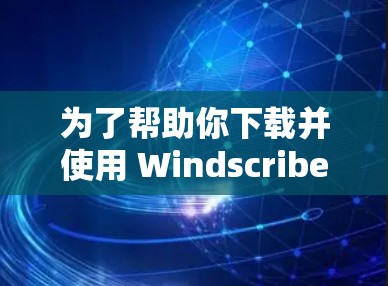 为了帮助你下载并使用 Windscribe 的官方文档，以下是一步步的指导