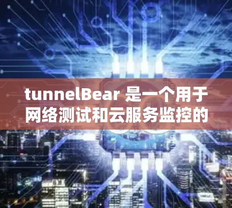 tunnelBear 是一个用于网络测试和云服务监控的工具，旨在帮助测试人员验证和评估网络性能、云服务性能以及设备性能。以下是关于 tunnelBear 线路测试的详细分析和总结