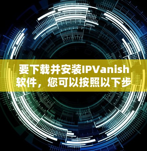 要下载并安装IPVanish软件，您可以按照以下步骤进行