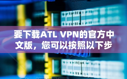 要下载ATL VPN的官方中文版，您可以按照以下步骤进行操作