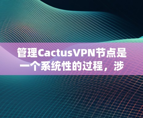 管理CactusVPN节点是一个系统性的过程，涉及多个步骤和细节。以下是一个有条理的步骤指南，帮助您有效管理CactusVPN的节点