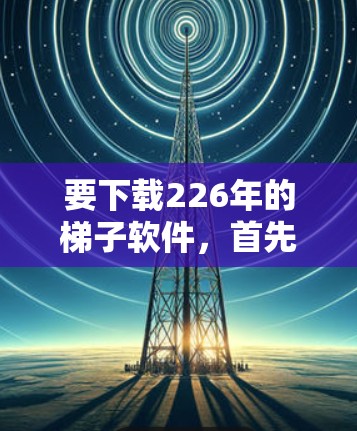 要下载226年的梯子软件，首先需要明确梯子软件具体指的是什么。通常，梯子软件可能指用于构建应用程序的框架或库。因此，建议从以下步骤获取