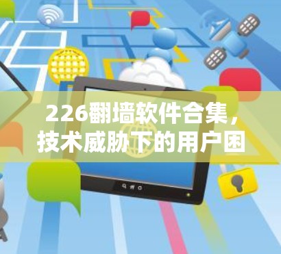 226翻墙软件合集，技术威胁下的用户困境