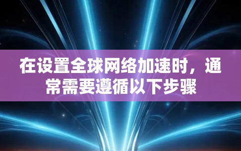 在设置全球网络加速时，通常需要遵循以下步骤