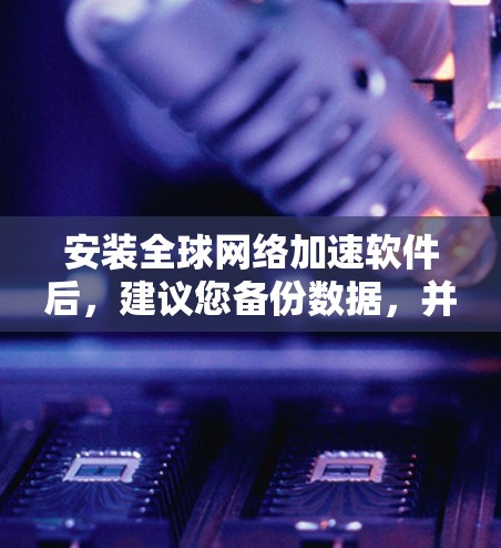 安装全球网络加速软件后，建议您备份数据，并保存备份文件到多个存储设备上，必要时备份到服务器上，以防止网络因备份丢失而中断连接
