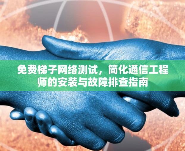 免费梯子网络测试，简化通信工程师的安装与故障排查指南