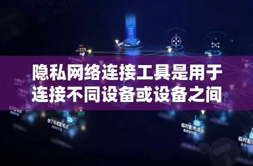 隐私网络连接工具是用于连接不同设备或设备之间的网络，同时保护敏感信息的工具。以下是对该主题的系统总结