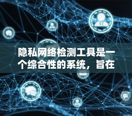 隐私网络检测工具是一个综合性的系统，旨在帮助企业识别和打击非法或违规的数据流动，确保网络合规。以下是对该工具的详细分析和总结