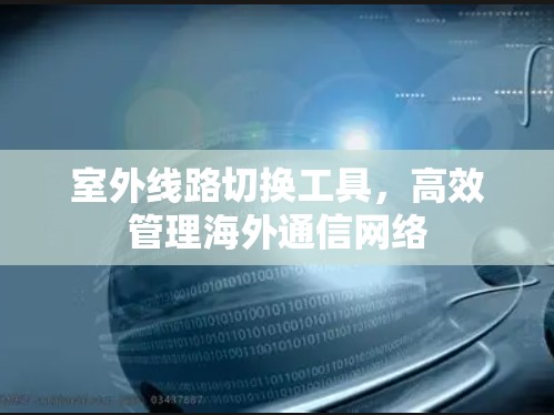 室外线路切换工具，高效管理海外通信网络