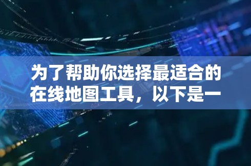 为了帮助你选择最适合的在线地图工具，以下是一些详细的推荐和考虑因素