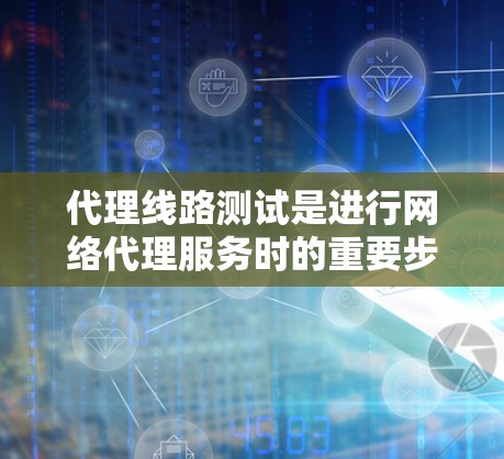 代理线路测试是进行网络代理服务时的重要步骤，旨在验证代理线路的性能、稳定性以及连接可靠性的准确性。以下是一些关于代理线路测试的教程和步骤，供您参考