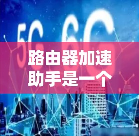 路由器加速助手是一个用于提升路由器性能和网络连接效率的工具。它通常结合了网络加速软件和防火墙功能，帮助用户在路由器故障或网络不佳时，保持良好的网络连接。以下是关于路由器加速助手的详细解释