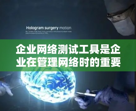 企业网络测试工具是企业在管理网络时的重要资源，用于监控、控制和优化网络性能。以下是这些工具的主要功能和作用