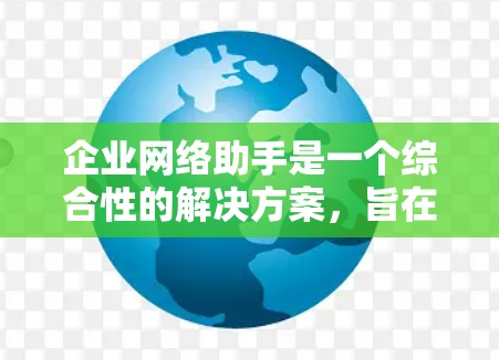 企业网络助手是一个综合性的解决方案，旨在帮助企业优化和管理其网络环境。以下是对该工具的详细分析和建议
