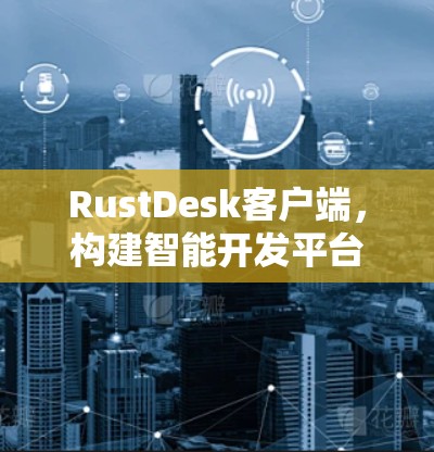 RustDesk客户端，构建智能开发平台