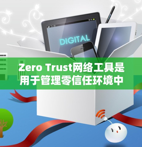 Zero Trust网络工具是用于管理零信任环境中的安全组件和功能，主要包括以下关键部分