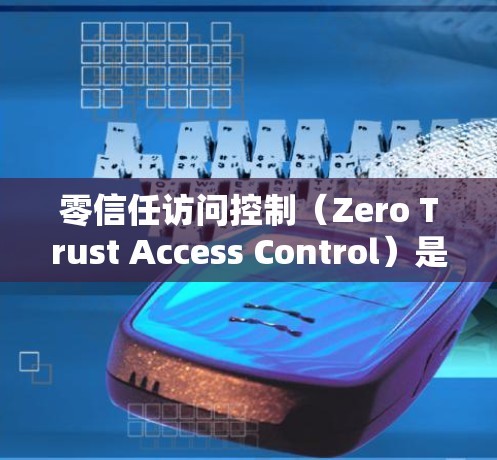 零信任访问控制（Zero Trust Access Control）是一种基于完全无外部干预的安全架构，旨在通过内部管理来确保访问控制。以下是零信任访问控制的详细介绍