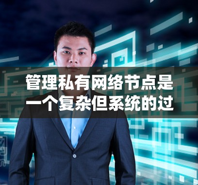 管理私有网络节点是一个复杂但系统的过程，主要涉及多个步骤和技术。以下是对私有网络节点管理的详细步骤和总结