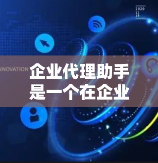企业代理助手是一个在企业内部或外部帮助处理相关事务的专业人才，涉及法律、财务、人力资源、IT和市场等多个方面。以下是关于该角色的详细信息