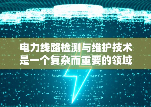 电力线路检测与维护技术是一个复杂而重要的领域，结合了多个技术领域，包括传感器、物联网、智能监测、数据处理和安全监控等。以下是对该领域的简要概述和关键点的总结
