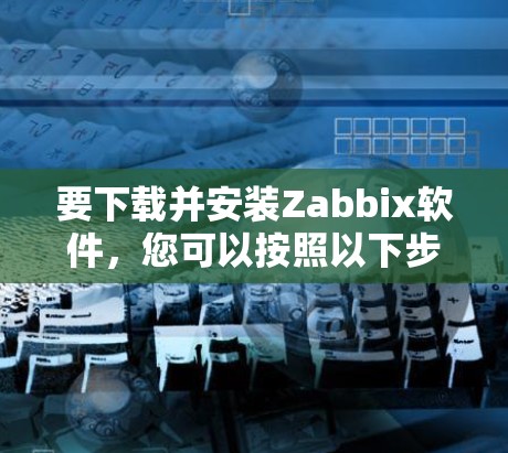 要下载并安装Zabbix软件，您可以按照以下步骤进行操作