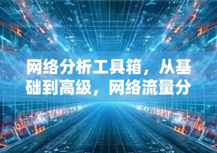 网络分析工具箱，从基础到高级，网络流量分析的完整解决方案
