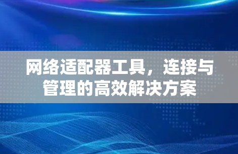 网络适配器工具，连接与管理的高效解决方案