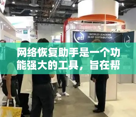 网络恢复助手是一个功能强大的工具，旨在帮助用户快速恢复网络设备或数据，解决网络故障，提升用户体验。以下是一个详细解释