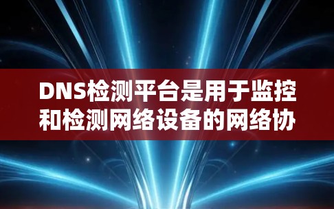 DNS检测平台是用于监控和检测网络设备的网络协议，主要负责检测网络服务是否正常工作。以下是关于DNS检测平台的详细信息