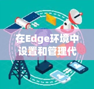 在Edge环境中设置和管理代理插件可以帮助你更高效地监控和配置Edge环境。以下是一些常用的Edge代理插件及其特点，供您参考
