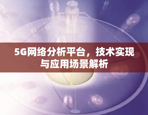 5G网络分析平台，技术实现与应用场景解析