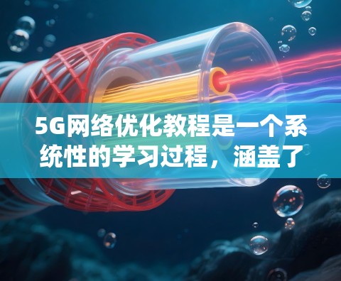 5G网络优化教程是一个系统性的学习过程，涵盖了从基础概念到具体实现的各个方面。以下是对该教程的分步总结和解释