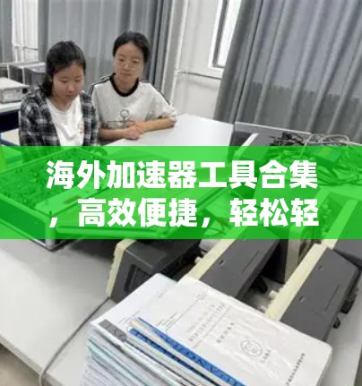 海外加速器工具合集，高效便捷，轻松轻松！