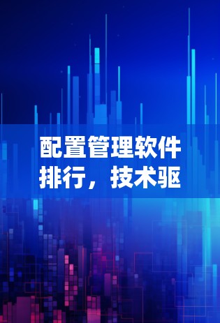 配置管理软件排行，技术驱动的系统优化指南
